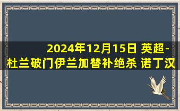 2024年12月15日 英超-杜兰破门伊兰加替补绝杀 诺丁汉森林2-1阿斯顿维拉